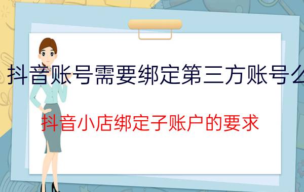 抖音账号需要绑定第三方账号么 抖音小店绑定子账户的要求？